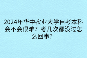 2024年華中農(nóng)業(yè)大學自考本科會不會很難？考幾次都沒過怎么回事？