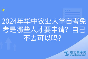 2024年華中農(nóng)業(yè)大學(xué)自考免考是哪些人才要申請(qǐng)？自己不去可以嗎？
