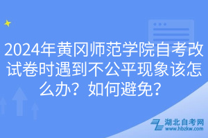 2024年黃岡師范學(xué)院自考改試卷時(shí)遇到不公平現(xiàn)象該怎么辦?如何避免? 2024年黃岡師范學(xué)院自考改試卷時(shí)遇到不公平現(xiàn)象該怎么辦?如何避免?