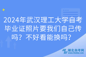 2024年武漢理工大學(xué)自考畢業(yè)證照片要我們自己傳嗎？不好看能換嗎？