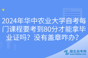 2024年華中農(nóng)業(yè)大學(xué)自考每門課程要考到80分才能拿畢業(yè)證嗎？沒有蓋章咋辦？