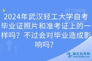 2024年武漢輕工大學(xué)自考畢業(yè)證照片和準(zhǔn)考證上的一樣嗎？不過(guò)會(huì)對(duì)畢業(yè)造成影響嗎？