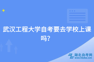 武漢工程大學(xué)自考要去學(xué)校上課嗎？