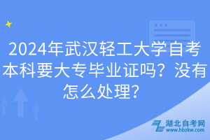 2024年武漢輕工大學自考本科要大專畢業(yè)證嗎？沒有怎么處理？