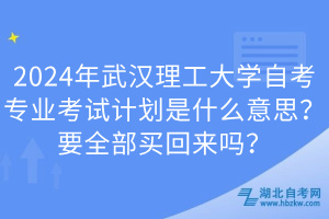 2024年武漢理工大學(xué)自考專業(yè)考試計劃是什么意思？要全部買回來嗎？