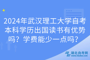 2024年武漢理工大學(xué)自考本科學(xué)歷出國讀書有優(yōu)勢嗎？學(xué)費(fèi)能少一點(diǎn)嗎？