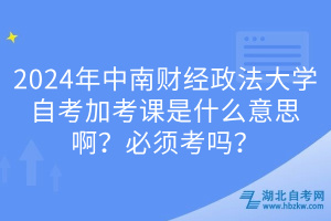 2024年中南財(cái)經(jīng)政法大學(xué)自考加考課是什么意思啊？必須考嗎？