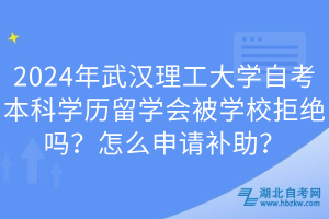 2024年武漢理工大學(xué)自考本科學(xué)歷留學(xué)會被學(xué)校拒絕嗎？怎么申請補(bǔ)助？