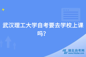 武漢理工大學自考要去學校上課嗎？