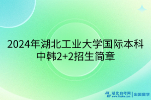 2024年湖北工業(yè)大學國際本科中韓2+2招生簡章 2024年湖北工業(yè)大學國際本科中韓2+2招生簡章