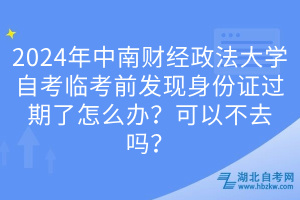 2024年中南財經(jīng)政法大學自考臨考前發(fā)現(xiàn)身份證過期了怎么辦？可以不去嗎？