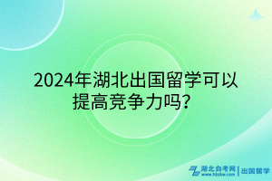 2024年湖北出國(guó)留學(xué)可以提高競(jìng)爭(zhēng)力嗎? 2024年湖北出國(guó)留學(xué)可以提高競(jìng)爭(zhēng)力嗎?