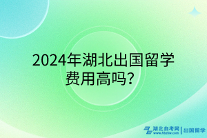 2024年湖北出國(guó)留學(xué)費(fèi)用高嗎? 2024年湖北出國(guó)留學(xué)費(fèi)用高嗎?
