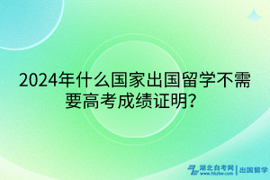 2024年什么國家出國留學不需要高考成績證明? 2024年什么國家出國留學不需要高考成績證明?