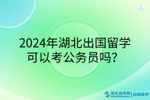 2024年湖北出國(guó)留學(xué)可以考公務(wù)員嗎？