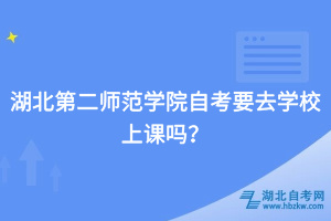 湖北第二師范學院自考要去學校上課嗎？