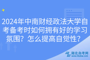 2024年中南財(cái)經(jīng)政法大學(xué)自考備考時如何擁有好的學(xué)習(xí)氛圍？怎么提高自覺性？