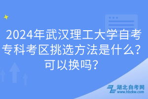 2024年武漢理工大學(xué)自考專科考區(qū)挑選方法是什么？可以換嗎？