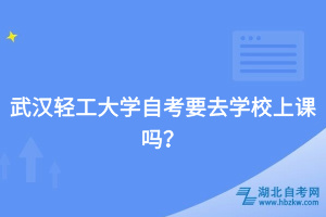 武漢輕工大學(xué)自考要去學(xué)校上課嗎？