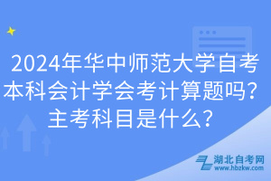 2024年華中師范大學自考本科會計學會考計算題嗎?主考科目是什么? 2024年華中師范大學自考本科會計學會考計算題嗎?主考科目是什么?