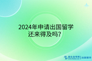 2024年申請出國留學還來得及嗎? 2024年申請出國留學還來得及嗎?
