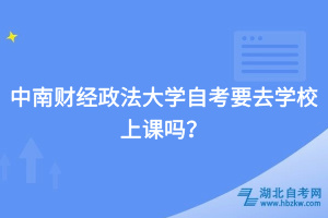 中南財經(jīng)政法大學(xué)自考要去學(xué)校上課嗎？