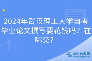 2024年武漢理工大學自考畢業(yè)論文撰寫要花錢嗎？在哪交？