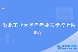 湖北工業(yè)大學(xué)自考要去學(xué)校上課嗎？