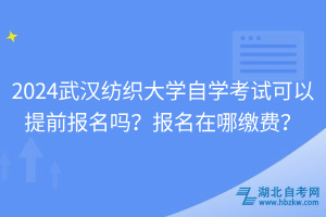 2024武漢紡織大學(xué)自學(xué)考試可以提前報(bào)名嗎？報(bào)名在哪繳費(fèi)？