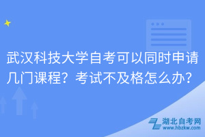 武漢科技大學(xué)自考可以同時(shí)申請(qǐng)幾門課程？考試不及格怎么辦？