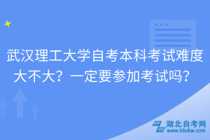 武漢理工大學(xué)自考本科考試難度大不大？一定要參加考試嗎？
