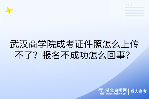 武漢商學院成考證件照怎么上傳不了?報名不成功怎么回事? 武漢商學院成考證件照怎么上傳不了?報名不成功怎么回事?