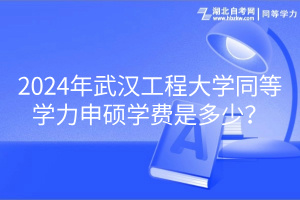 2024年武漢工程大學(xué)同等學(xué)力申碩學(xué)費(fèi)是多少？