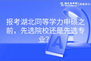 報考湖北同等學力申碩之前,先選院校還是先選專業(yè)? 報考湖北同等學力申碩之前,先選院校還是先選專業(yè)?