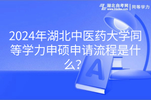 2024年湖北中醫(yī)藥大學同等學力申碩申請流程是什么? 2024年湖北中醫(yī)藥大學同等學力申碩申請流程是什么?