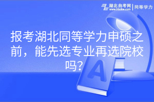 報(bào)考湖北同等學(xué)力申碩之前,能先選專業(yè)再選院校嗎? 報(bào)考湖北同等學(xué)力申碩之前,能先選專業(yè)再選院校嗎?