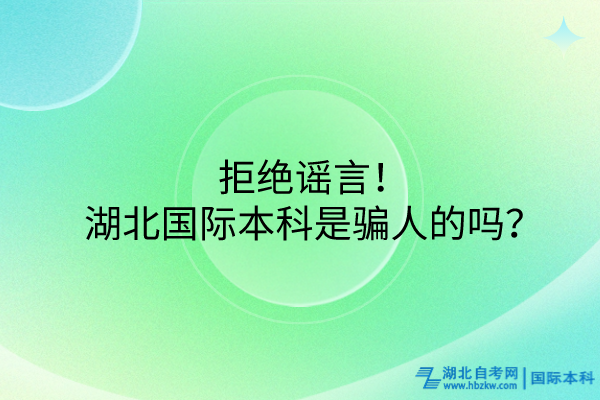 拒絕謠言!湖北國際本科是騙人的嗎? 拒絕謠言!湖北國際本科是騙人的嗎?