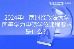 2024年中南財(cái)經(jīng)政法大學(xué)同等學(xué)力申碩學(xué)位課程要求是什么? 2024年中南財(cái)經(jīng)政法大學(xué)同等學(xué)力申碩學(xué)位課程要求是什么?