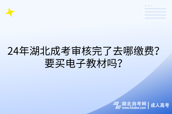 24年湖北成考審核完了去哪繳費?要買電子教材嗎? 24年湖北成考審核完了去哪繳費?要買電子教材嗎?