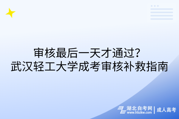審核最后一天才通過？武漢輕工大學(xué)成考審核補(bǔ)救措施指南