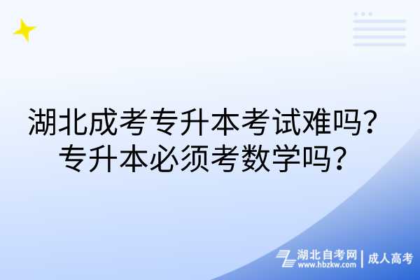 湖北成考專升本考試難嗎？專升本必須考數學嗎？