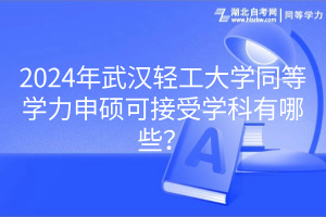 2024年武漢輕工大學同等學力申碩可接受學科有哪些？