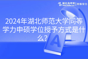 2024年湖北師范大學(xué)同等學(xué)力申碩學(xué)位授予方式是什么? 2024年湖北師范大學(xué)同等學(xué)力申碩學(xué)位授予方式是什么?
