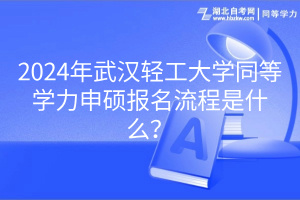 2024年武漢輕工大學(xué)同等學(xué)力申碩報(bào)名流程是什么? 2024年武漢輕工大學(xué)同等學(xué)力申碩報(bào)名流程是什么?