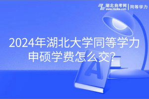 2024年湖北大學(xué)同等學(xué)力申碩學(xué)費(fèi)怎么交? 2024年湖北大學(xué)同等學(xué)力申碩學(xué)費(fèi)怎么交?
