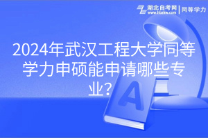 2024年武漢工程大學(xué)同等學(xué)力申碩能申請哪些專業(yè)？