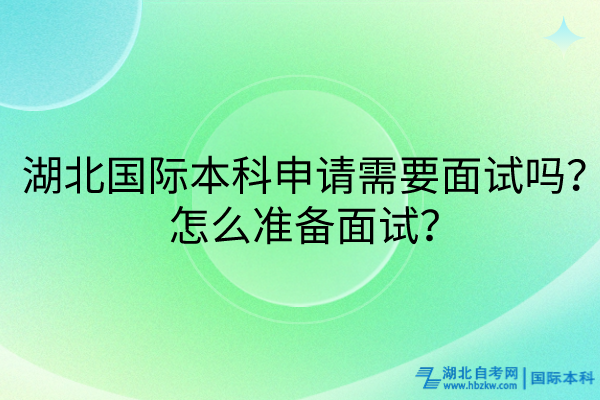 湖北國際本科申請需要面試嗎?怎么準備面試? 湖北國際本科申請需要面試嗎?怎么準備面試?