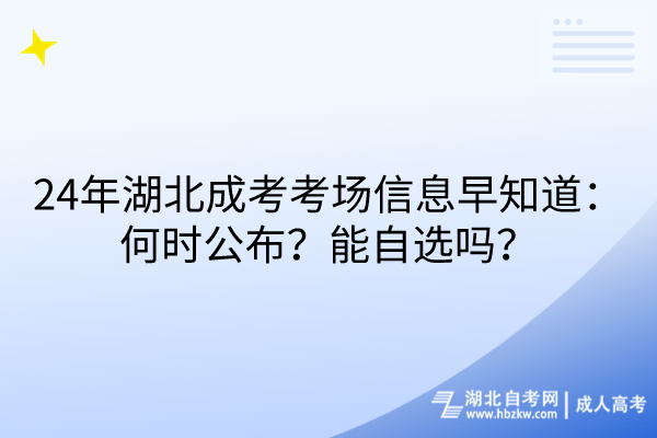 24年湖北成考考場信息早知道：何時公布？能自選嗎？