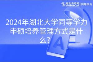 2024年湖北大學同等學力申碩培養(yǎng)管理方式是什么？