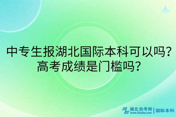 中專生報湖北國際本科可以嗎?高考成績是門檻嗎? 中專生報湖北國際本科可以嗎?高考成績是門檻嗎?